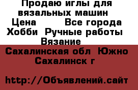 Продаю иглы для вязальных машин › Цена ­ 15 - Все города Хобби. Ручные работы » Вязание   . Сахалинская обл.,Южно-Сахалинск г.